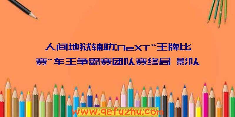 人间地狱辅助:NeXT“王牌比赛”车王争霸赛团队赛终局